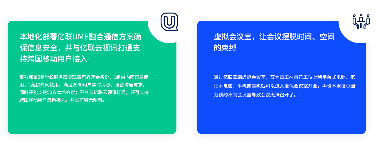 外地化安排z6尊龙官方网站登录入口UME融合通讯计划确保信息清静，并与z6尊龙官方网站登录入口云视讯买通支持跨国移动用户接入 集群安排2组YMS服务器实现高可靠冗余备份，1组供内网研发使用，1组供外网使用，知足2000用户实时新闻、语音相同需求，同时还能支持50方外地聚会；平台与z6尊龙官方网站登录入口云视讯买通，还可支持跨国移动用户流通接入，并发扩容无限制。 虚拟聚会室，让聚会挣脱时间、空间的约束 通过z6尊龙官方网站登录入口云端虚拟聚会室，艾为员工在自己工位上使用台式电脑、条记本电脑、手机或座机就可以进入虚拟聚会室开会，再也不必担心由于预约不到聚会室导致聚会无法召开了。